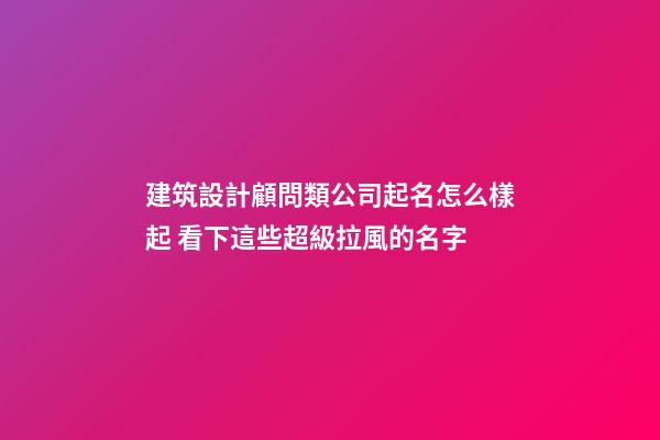 建筑設計顧問類公司起名怎么樣起 看下這些超級拉風的名字-第1張-公司起名-玄機派